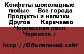 Конфеты шоколадные, любые. - Все города Продукты и напитки » Другое   . Карачаево-Черкесская респ.,Черкесск г.